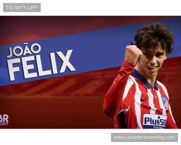 菲利克斯在马竞时期表现稳健，状态持续提升备受期待